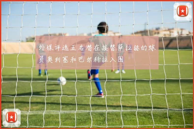 外媒评选五名潜在接替萨拉赫的球员奥利塞和巴尔科拉入围