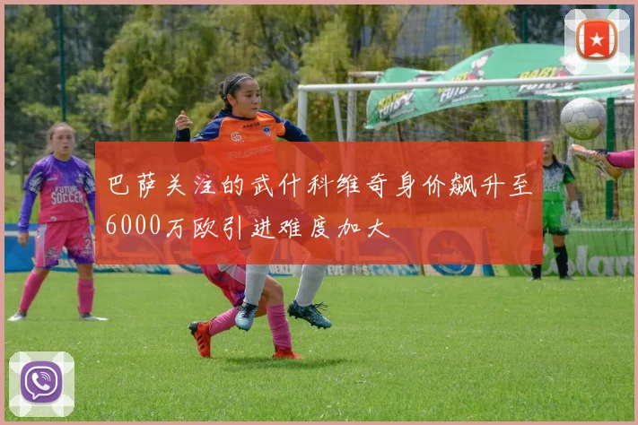 巴萨关注的武什科维奇身价飙升至6000万欧引进难度加大