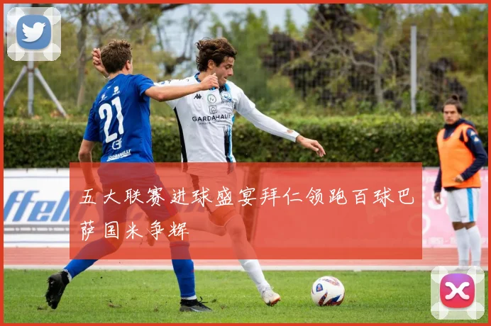 五大联赛进球盛宴拜仁领跑百球巴萨国米争辉