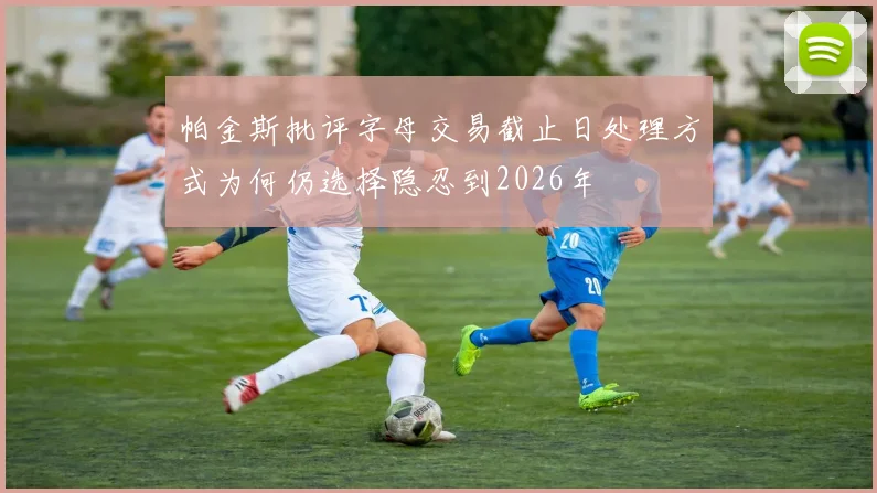 帕金斯批评字母交易截止日处理方式为何仍选择隐忍到2026年