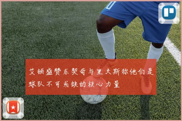 艾顿盛赞东契奇与里夫斯称他们是球队不可或缺的核心力量