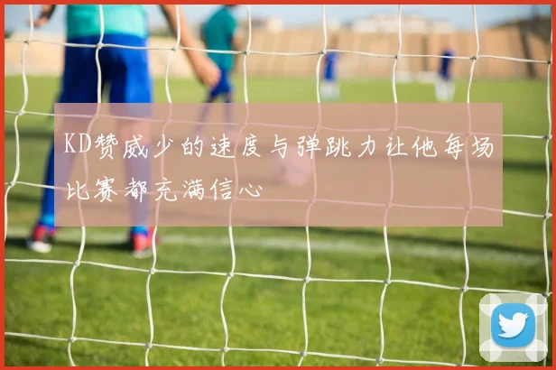KD赞威少的速度与弹跳力让他每场比赛都充满信心
