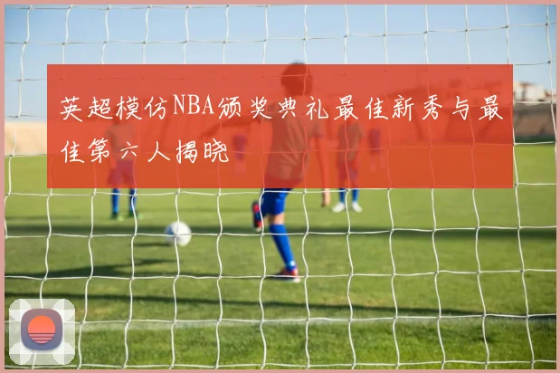 英超模仿NBA颁奖典礼最佳新秀与最佳第六人揭晓