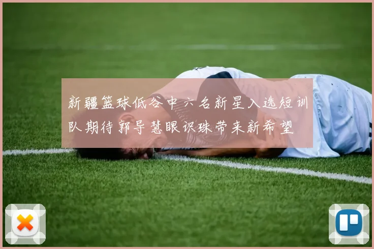 新疆篮球低谷中六名新星入选短训队期待郭导慧眼识珠带来新希望