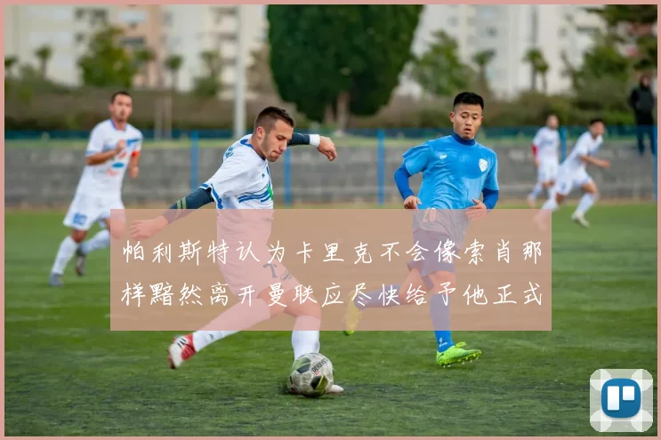 帕利斯特认为卡里克不会像索肖那样黯然离开曼联应尽快给予他正式职位
