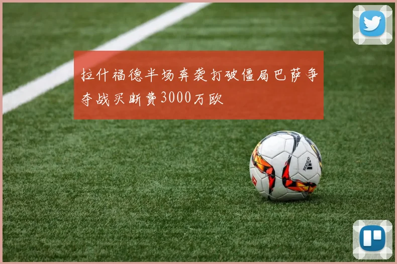 拉什福德半场奔袭打破僵局巴萨争夺战买断费3000万欧