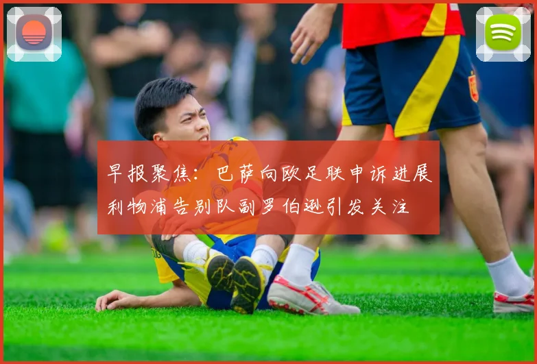 早报聚焦：巴萨向欧足联申诉进展利物浦告别队副罗伯逊引发关注