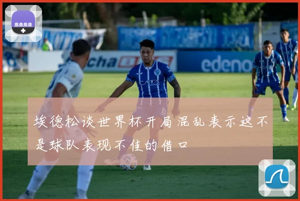 埃德松谈世界杯开局混乱表示这不是球队表现不佳的借口