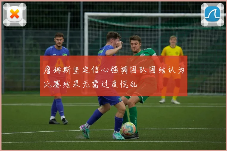 詹姆斯坚定信心强调团队团结认为比赛结果无需过度慌乱