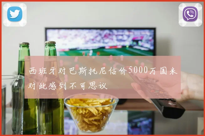 西班牙对巴斯托尼估价5000万国米对此感到不可思议