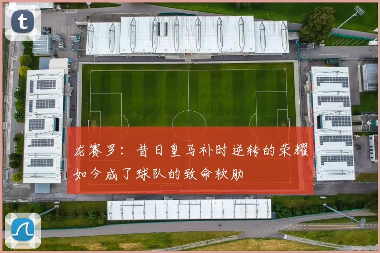 龙赛罗：昔日皇马补时逆转的荣耀如今成了球队的致命软肋
