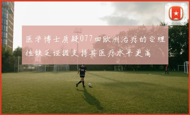 医学博士质疑077回欧洲治疗的合理性缺乏证据支持其医疗水平更高