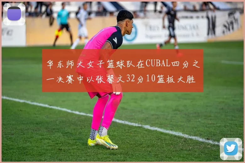 华东师大女子篮球队在CUBAL四分之一决赛中以张馨文32分10篮板大胜南昌大学
