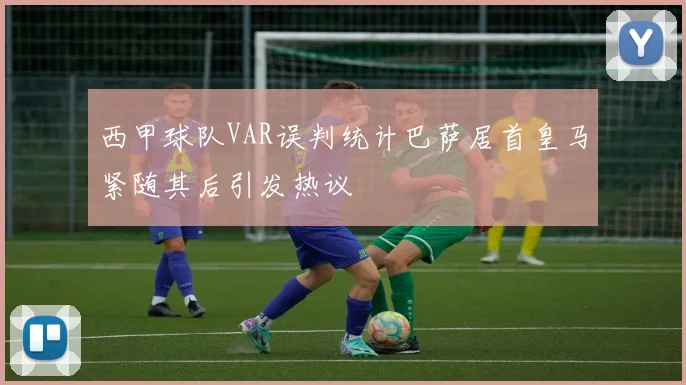 西甲球队VAR误判统计巴萨居首皇马紧随其后引发热议