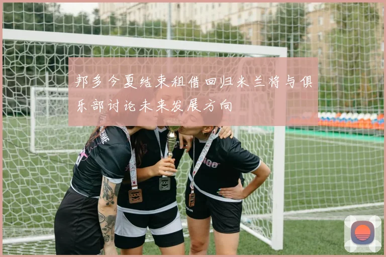 邦多今夏结束租借回归米兰将与俱乐部讨论未来发展方向