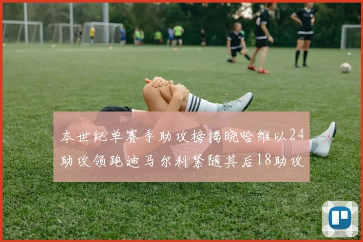 本世纪单赛季助攻榜揭晓哈维以24助攻领跑迪马尔科紧随其后18助攻