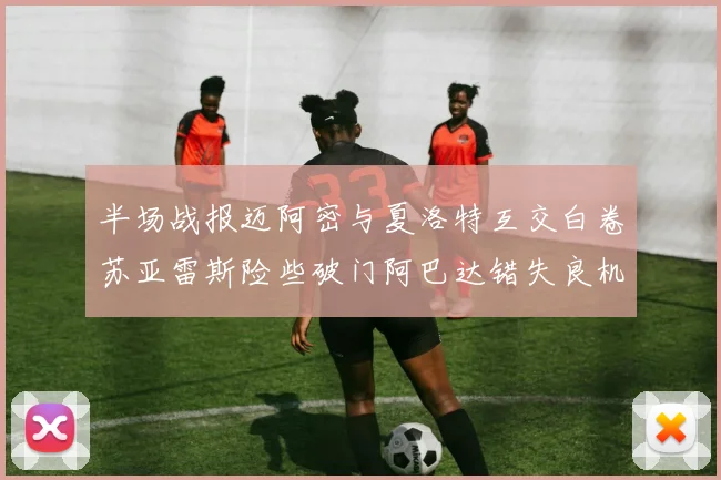 半场战报迈阿密与夏洛特互交白卷苏亚雷斯险些破门阿巴达错失良机