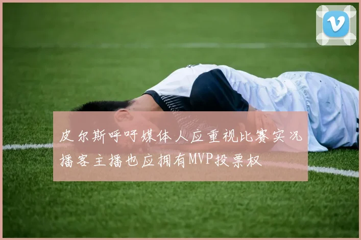 皮尔斯呼吁媒体人应重视比赛实况播客主播也应拥有MVP投票权