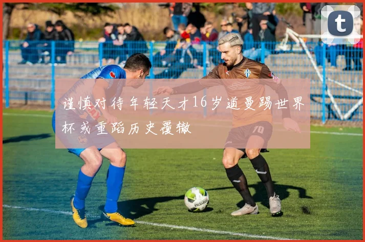 谨慎对待年轻天才16岁道曼踢世界杯或重蹈历史覆辙