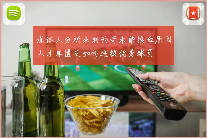 媒体人分析米利西奇未能换血原因人才库匮乏如何选拔优秀球员