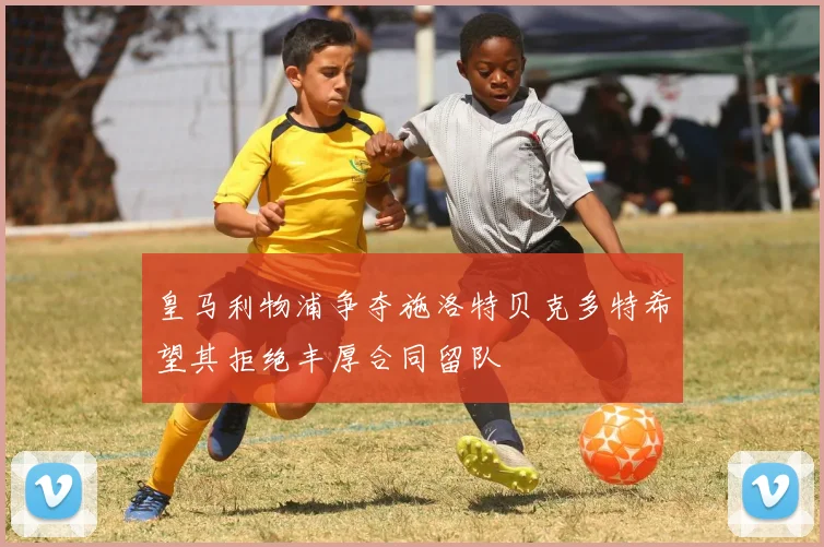 皇马利物浦争夺施洛特贝克多特希望其拒绝丰厚合同留队