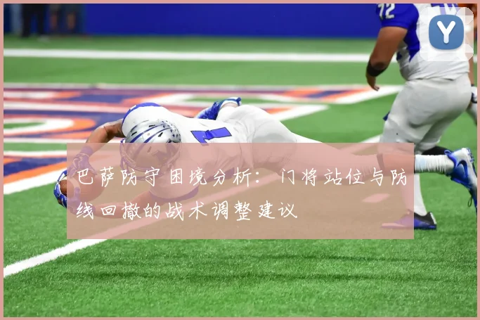 巴萨防守困境分析：门将站位与防线回撤的战术调整建议